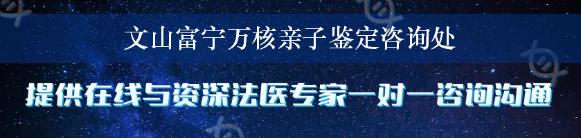 文山富宁万核亲子鉴定咨询处